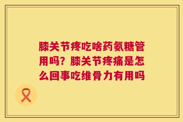膝关节疼吃啥药氨糖管用吗？膝关节疼痛是怎么回事吃维骨力有用吗