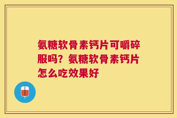 氨糖软骨素钙片可嚼碎服吗？氨糖软骨素钙片怎么吃效果好