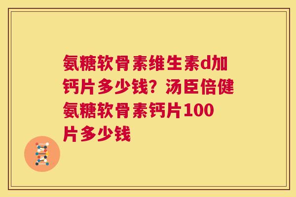 氨糖软骨素维生素d加钙片多少钱？汤臣倍健氨糖软骨素钙片100片多少钱