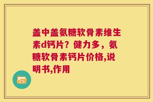 盖中盖氨糖软骨素维生素d钙片？健力多，氨糖软骨素钙片价格,说明书,作用