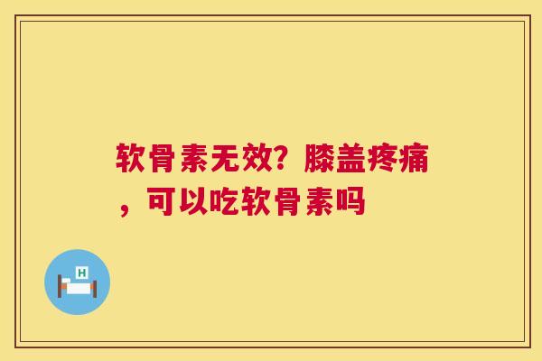 软骨素无效？膝盖疼痛，可以吃软骨素吗