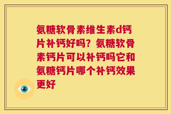 氨糖软骨素维生素d钙片补钙好吗？氨糖软骨素钙片可以补钙吗它和氨糖钙片哪个补钙效果更好