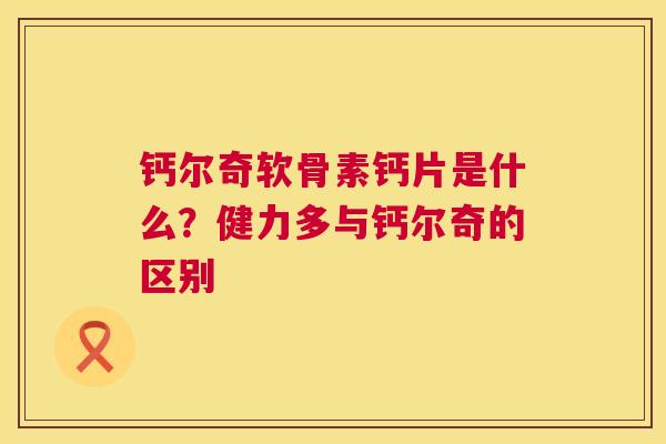 钙尔奇软骨素钙片是什么？健力多与钙尔奇的区别