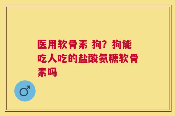 医用软骨素 狗？狗能吃人吃的盐酸氨糖软骨素吗
