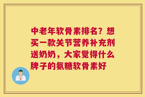 中老年软骨素排名？想买一款关节营养补充剂送奶奶，大家觉得什么牌子的氨糖软骨素好