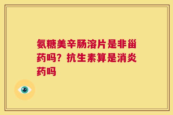氨糖美辛肠溶片是非甾药吗？抗生素算是消炎药吗