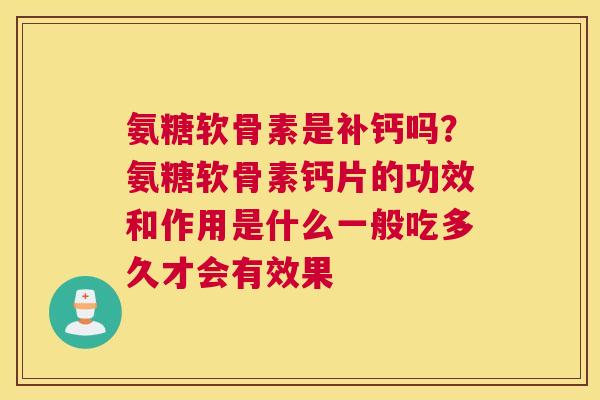 氨糖软骨素是补钙吗？氨糖软骨素钙片的功效和作用是什么一般吃多久才会有效果