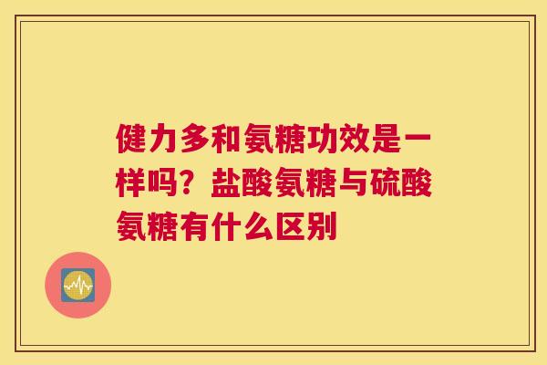 健力多和氨糖功效是一样吗？盐酸氨糖与硫酸氨糖有什么区别