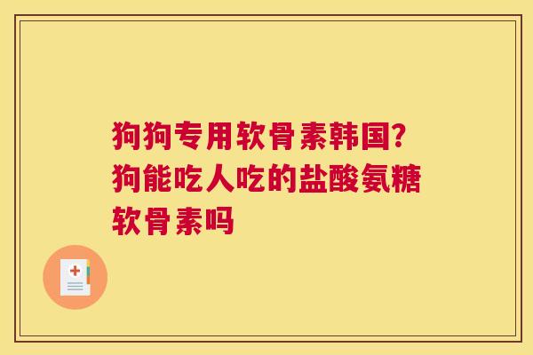 狗狗专用软骨素韩国?狗能吃人吃的盐酸氨糖软骨素吗