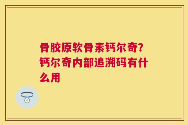 骨胶原软骨素钙尔奇？钙尔奇内部追溯码有什么用