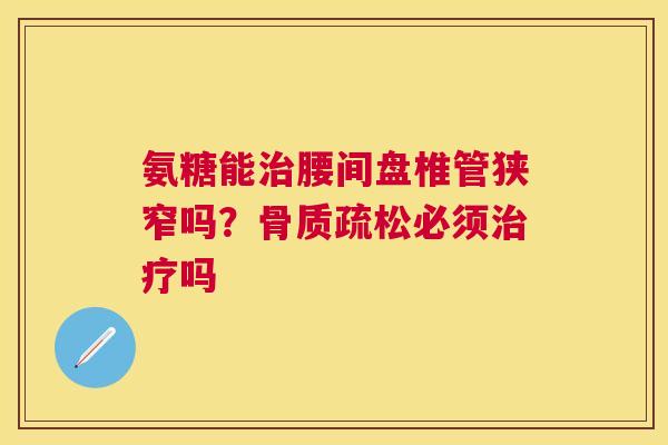 氨糖能治腰间盘椎管狭窄吗？骨质疏松必须治疗吗