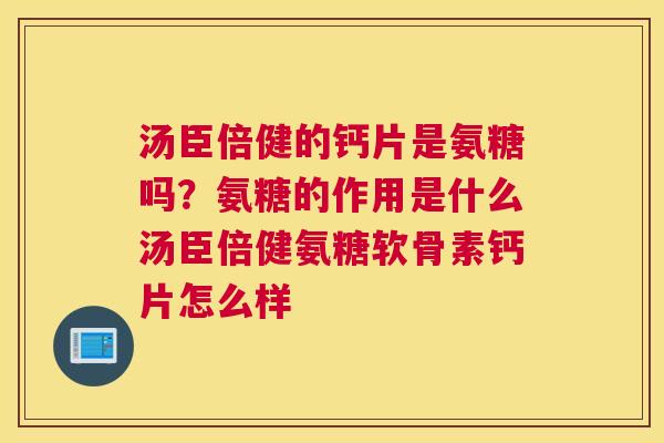 汤臣倍健的钙片是氨糖吗？氨糖的作用是什么汤臣倍健氨糖软骨素钙片怎么样