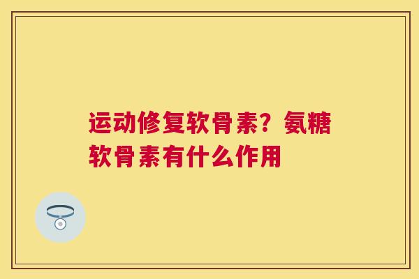 运动修复软骨素?氨糖软骨素有什么作用