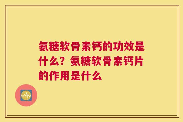 氨糖软骨素钙的功效是什么？氨糖软骨素钙片的作用是什么