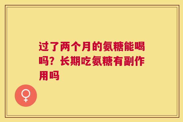 过了两个月的氨糖能喝吗？长期吃氨糖有副作用吗