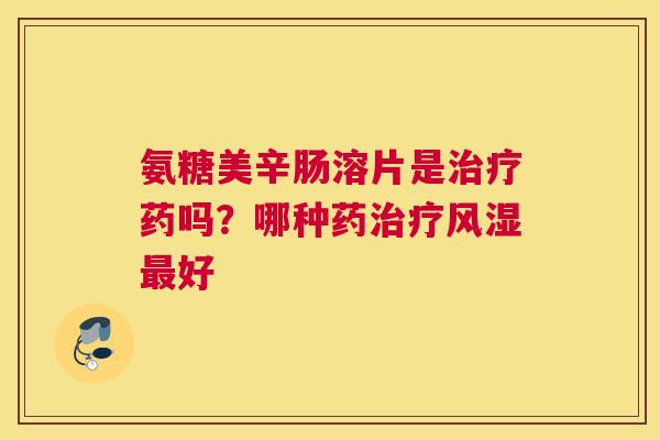 氨糖美辛肠溶片是治疗药吗？哪种药治疗风湿最好