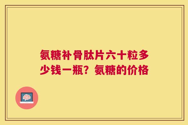氨糖补骨肽片六十粒多少钱一瓶？氨糖的价格
