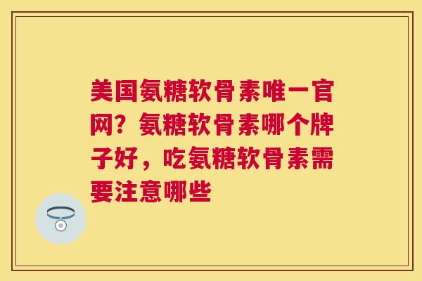 美国氨糖软骨素唯一官网？氨糖软骨素哪个牌子好，吃氨糖软骨素需要注意哪些