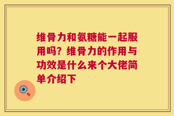 维骨力和氨糖能一起服用吗？维骨力的作用与功效是什么来个大佬简单介绍下