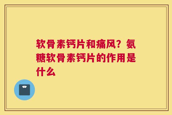 软骨素钙片和痛风？氨糖软骨素钙片的作用是什么