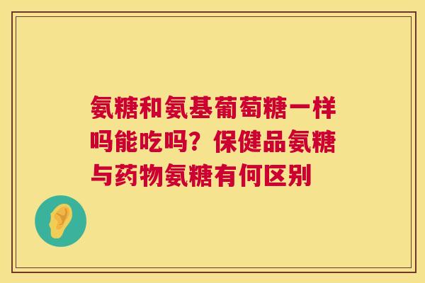 氨糖和氨基葡萄糖一样吗能吃吗？保健品氨糖与药物氨糖有何区别