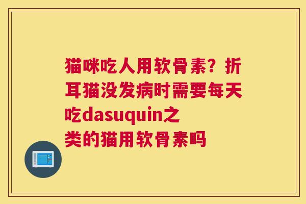 猫咪吃人用软骨素？折耳猫没发病时需要每天吃dasuquin之类的猫用软骨素吗