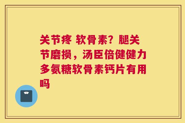 关节疼 软骨素？腿关节磨损，汤臣倍健健力多氨糖软骨素钙片有用吗