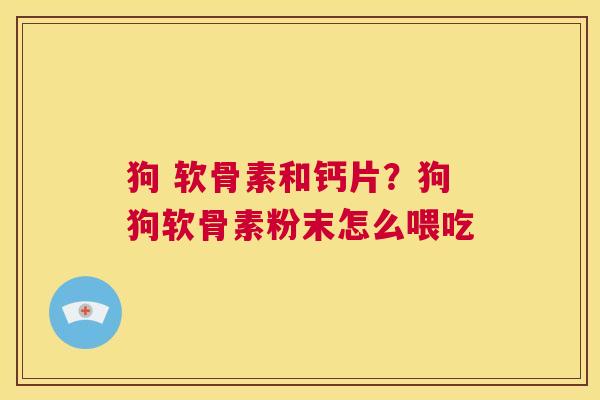 狗 软骨素和钙片？狗狗软骨素粉末怎么喂吃