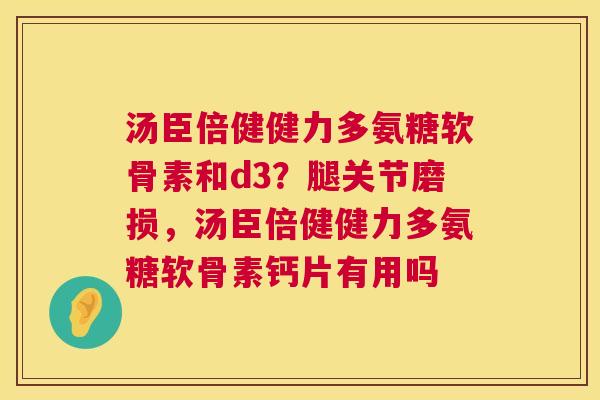 汤臣倍健健力多氨糖软骨素和d3？腿关节磨损，汤臣倍健健力多氨糖软骨素钙片有用吗
