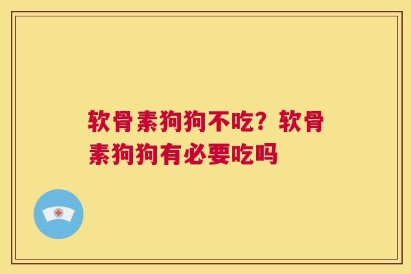 软骨素狗狗不吃？软骨素狗狗有必要吃吗