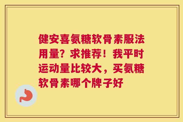 健安喜氨糖软骨素服法用量？求推荐！我平时运动量比较大，买氨糖软骨素哪个牌子好