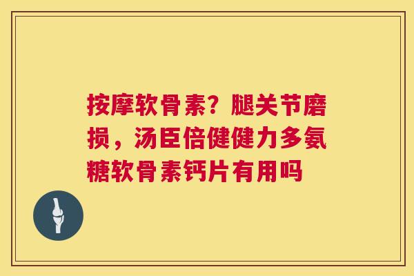 按摩软骨素？腿关节磨损，汤臣倍健健力多氨糖软骨素钙片有用吗