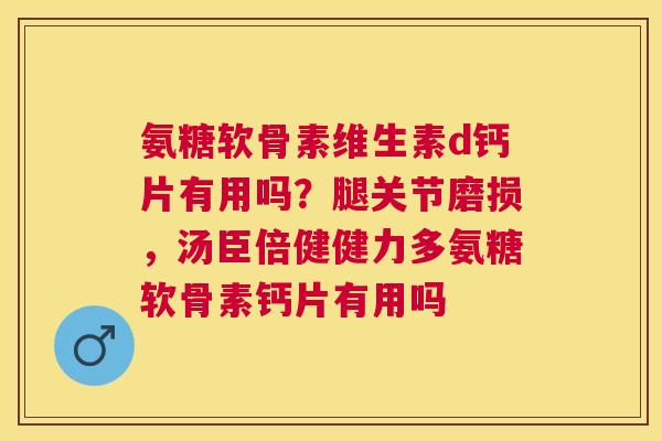 氨糖软骨素维生素d钙片有用吗？腿关节磨损，汤臣倍健健力多氨糖软骨素钙片有用吗