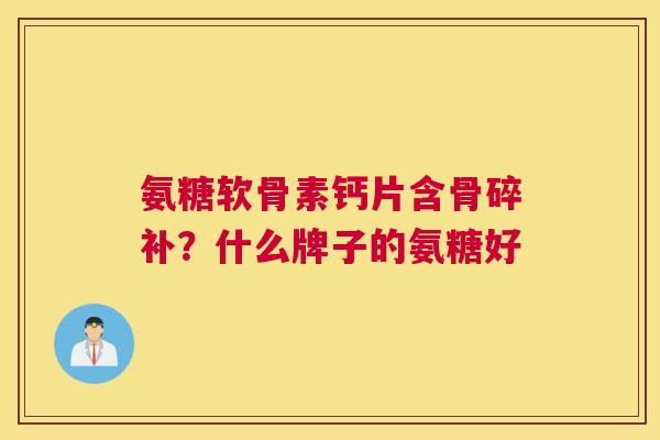 氨糖软骨素钙片含骨碎补？什么牌子的氨糖好