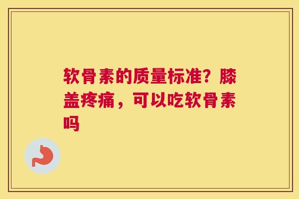 软骨素的质量标准？膝盖疼痛，可以吃软骨素吗