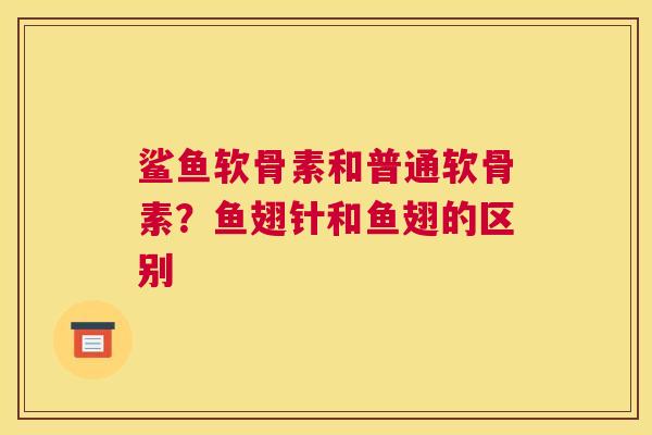 鲨鱼软骨素和普通软骨素？鱼翅针和鱼翅的区别