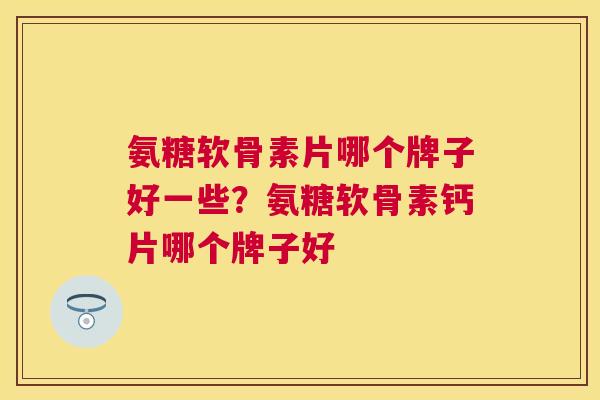 氨糖软骨素片哪个牌子好一些?氨糖软骨素钙片哪个牌子好 氨糖软骨素片哪个牌子好一些?氨糖软骨素钙片哪个牌子好