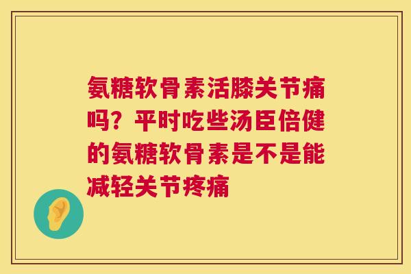 氨糖软骨素活膝关节痛吗？平时吃些汤臣倍健的氨糖软骨素是不是能减轻关节疼痛
