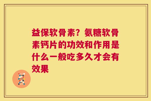 益保软骨素？氨糖软骨素钙片的功效和作用是什么一般吃多久才会有效果
