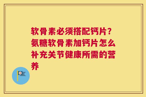 软骨素必须搭配钙片？氨糖软骨素加钙片怎么补充关节健康所需的营养