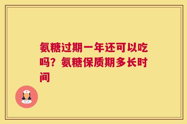 氨糖过期一年还可以吃吗？氨糖保质期多长时间