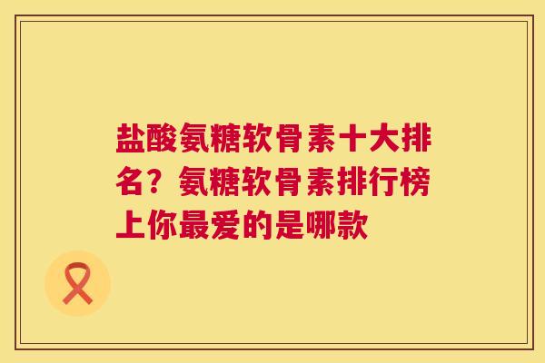 盐酸氨糖软骨素十大排名？氨糖软骨素排行榜上你最爱的是哪款