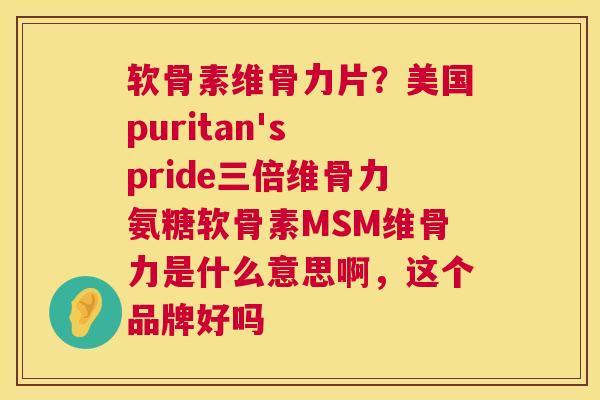 软骨素维骨力片？美国puritan's pride三倍维骨力氨糖软骨素MSM维骨力是什么意思啊，这个品牌好吗