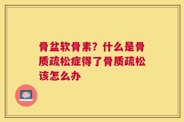 骨盆软骨素？什么是骨质疏松症得了骨质疏松该怎么办