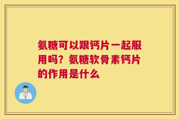 氨糖可以跟钙片一起服用吗？氨糖软骨素钙片的作用是什么