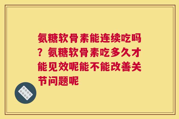 氨糖软骨素能连续吃吗？氨糖软骨素吃多久才能见效呢能不能改善关节问题呢
