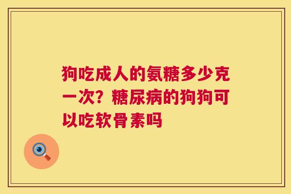 狗吃成人的氨糖多少克一次？糖尿病的狗狗可以吃软骨素吗