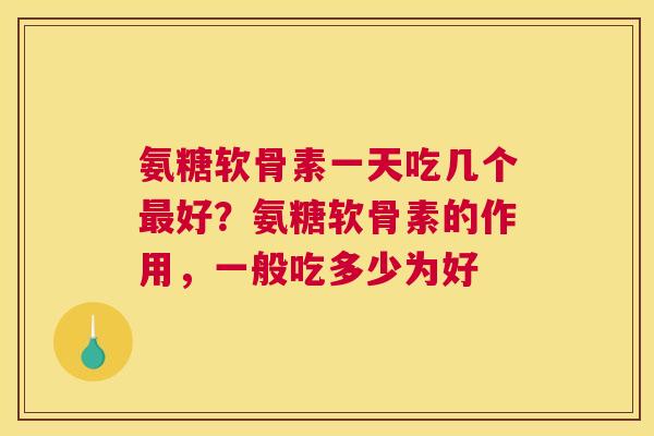 氨糖软骨素一天吃几个最好？氨糖软骨素的作用，一般吃多少为好