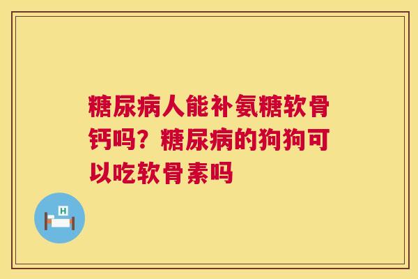 糖尿病人能补氨糖软骨钙吗？糖尿病的狗狗可以吃软骨素吗