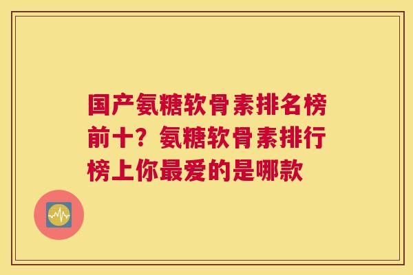 国产氨糖软骨素排名榜前十？氨糖软骨素排行榜上你最爱的是哪款